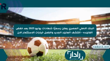 البنك الأهلي المصري يعلن رسميًا شهادات يونيو 2025 بعد خفض الفائدة – اكتشف العائد الجديد وأفضل خيارات الاستثمار الآن